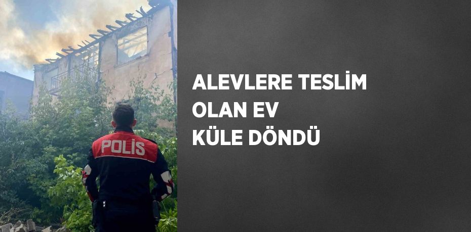 ALEVLERE TESLİM OLAN EV KÜLE DÖNDÜ