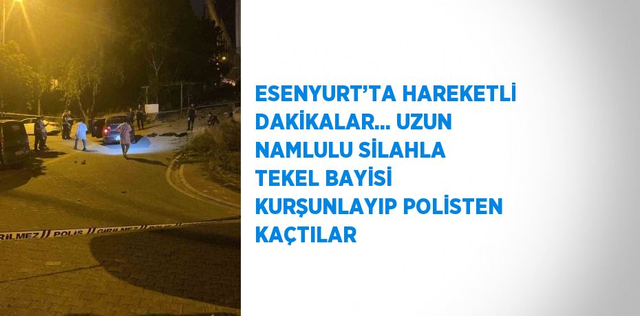ESENYURT’TA HAREKETLİ DAKİKALAR... UZUN NAMLULU SİLAHLA TEKEL BAYİSİ KURŞUNLAYIP POLİSTEN KAÇTILAR