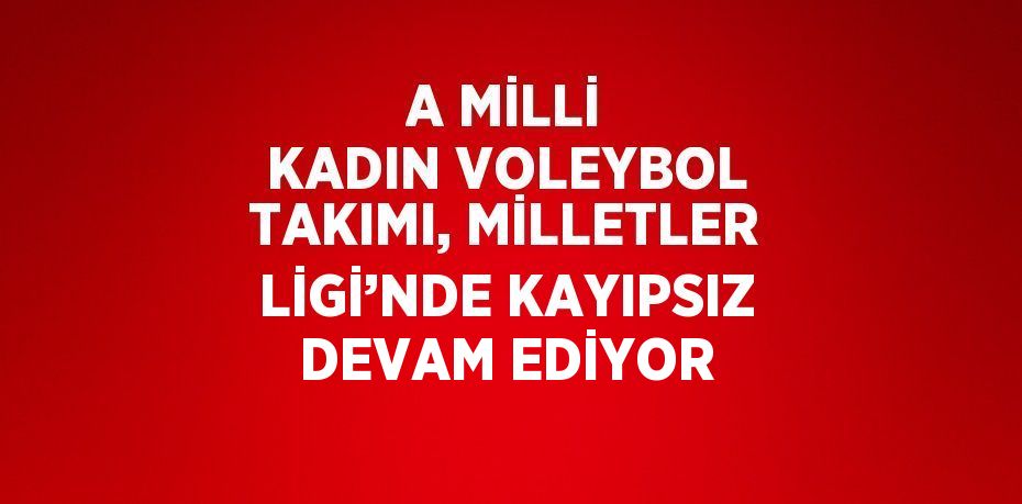 A MİLLİ KADIN VOLEYBOL TAKIMI, MİLLETLER LİGİ’NDE KAYIPSIZ DEVAM EDİYOR