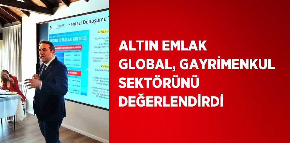 ALTIN EMLAK GLOBAL, GAYRİMENKUL SEKTÖRÜNÜ DEĞERLENDİRDİ