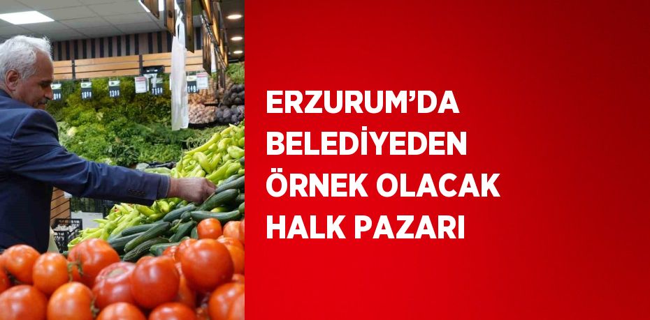 ERZURUM’DA BELEDİYEDEN ÖRNEK OLACAK HALK PAZARI