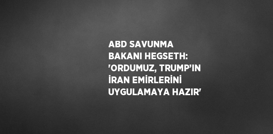 ABD SAVUNMA BAKANI HEGSETH: 'ORDUMUZ, TRUMP’IN İRAN EMİRLERİNİ UYGULAMAYA HAZIR'