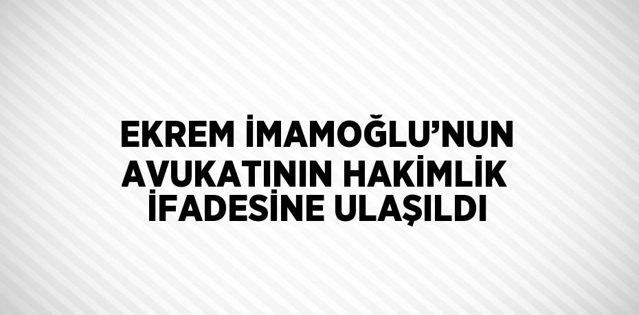 EKREM İMAMOĞLU’NUN AVUKATININ HAKİMLİK İFADESİNE ULAŞILDI