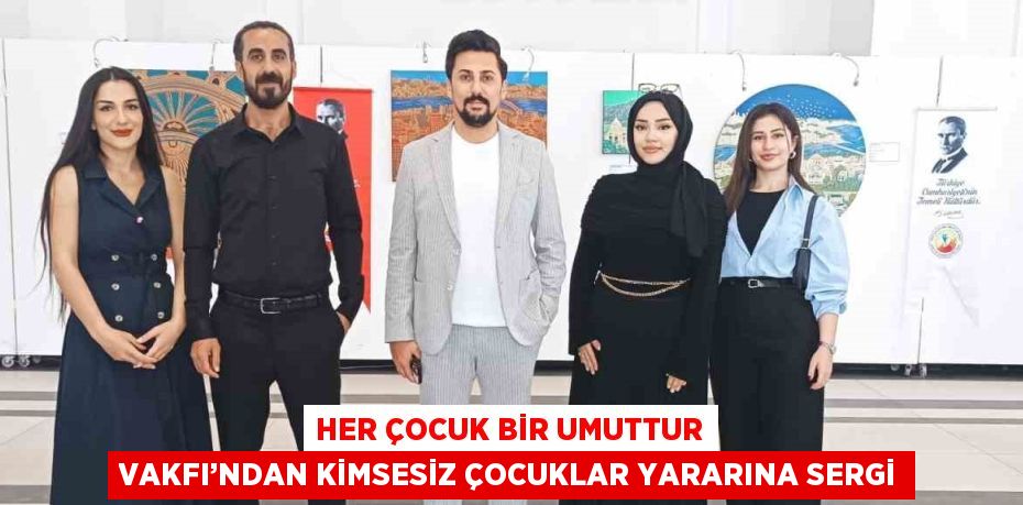 HER ÇOCUK BİR UMUTTUR VAKFI’NDAN KİMSESİZ ÇOCUKLAR YARARINA SERGİ