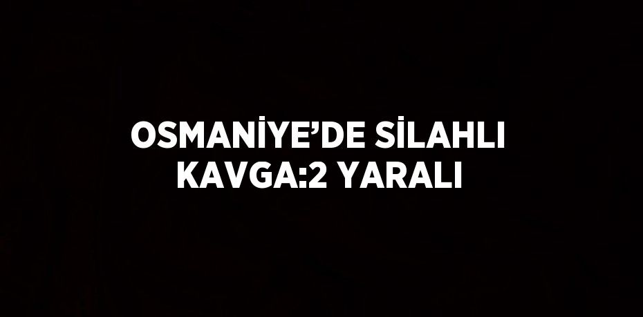 OSMANİYE’DE SİLAHLI KAVGA:2 YARALI