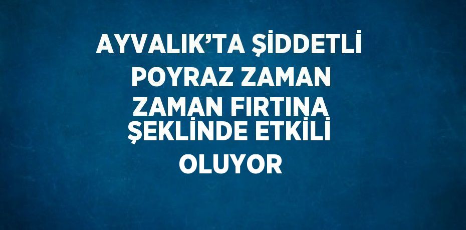 AYVALIK’TA ŞİDDETLİ POYRAZ ZAMAN ZAMAN FIRTINA ŞEKLİNDE ETKİLİ OLUYOR