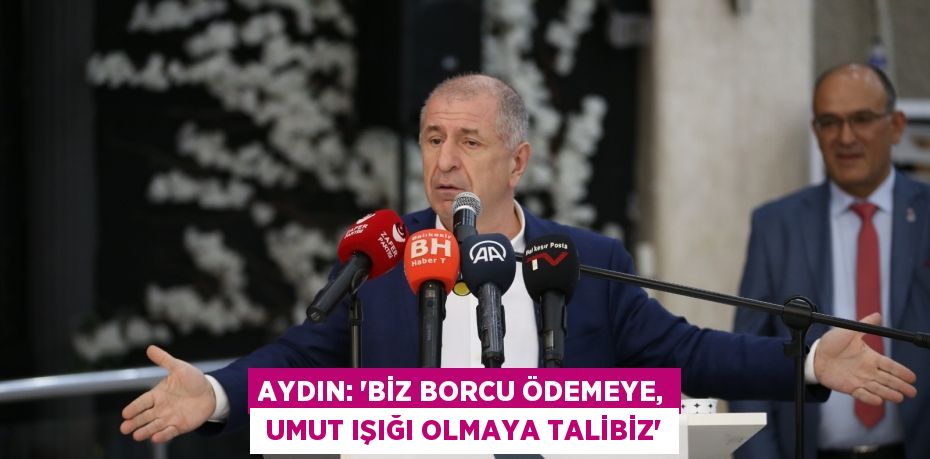 AYDIN: “BİZ BORCU ÖDEMEYE,  UMUT IŞIĞI OLMAYA TALİBİZ”