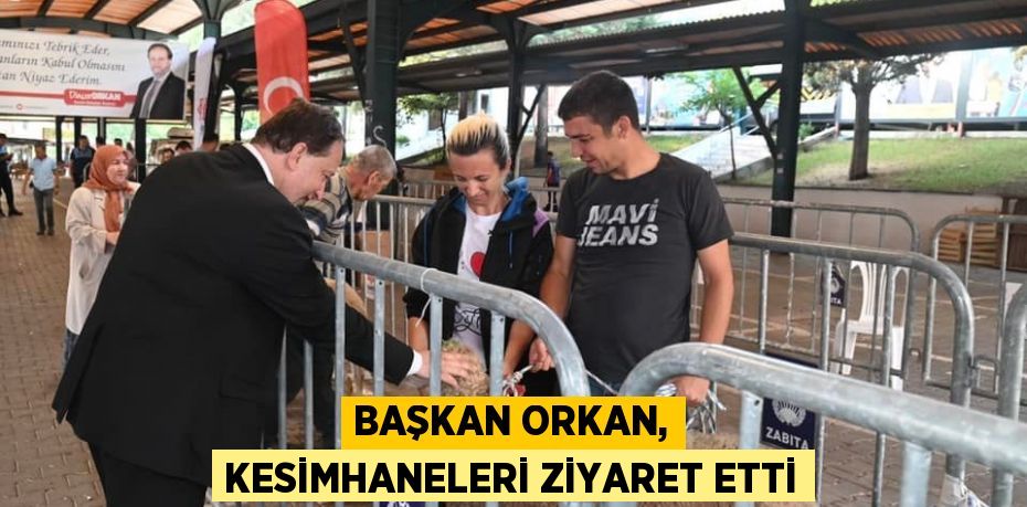 BAŞKAN ORKAN, KESİMHANELERİ ZİYARET ETTİ