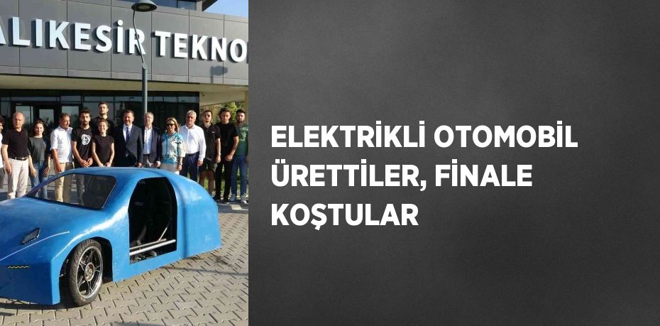 ELEKTRİKLİ OTOMOBİL ÜRETTİLER, FİNALE KOŞTULAR