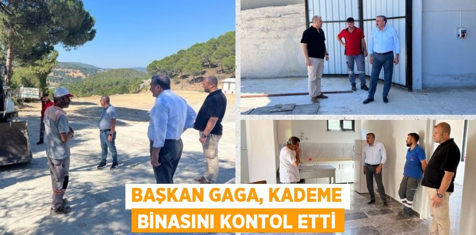 BAŞKAN GAGA, KADEME BİNASINI KONTOL ETTİ