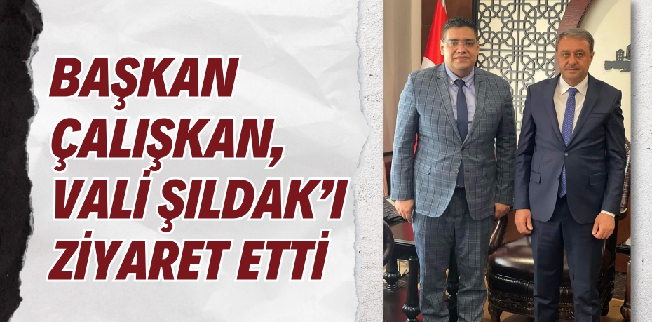 BAŞKAN ÇALIŞKAN, VALİ ŞILDAK’I ZİYARET ETTİ