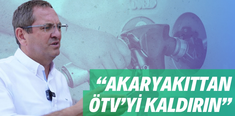 “AKARYAKITTAN ÖTV’Yİ KALDIRIN”