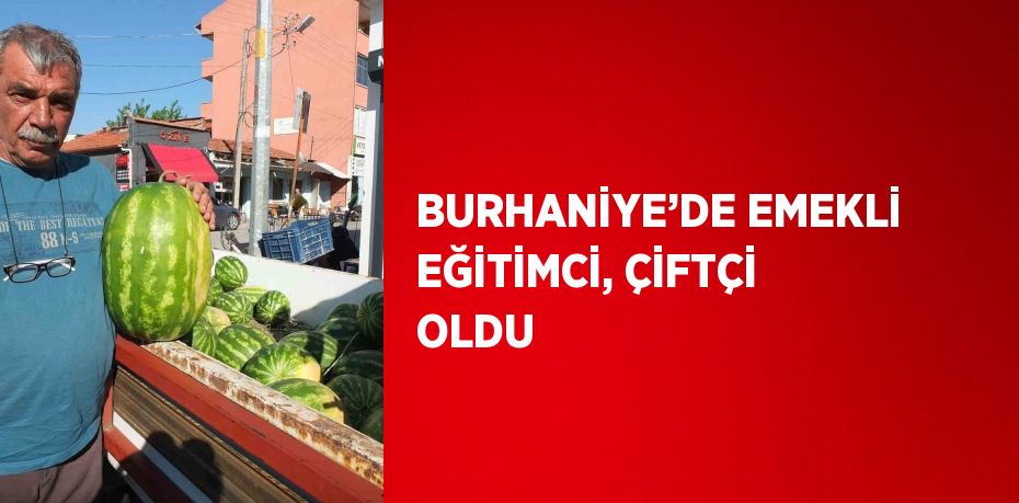 BURHANİYE’DE EMEKLİ EĞİTİMCİ, ÇİFTÇİ OLDU