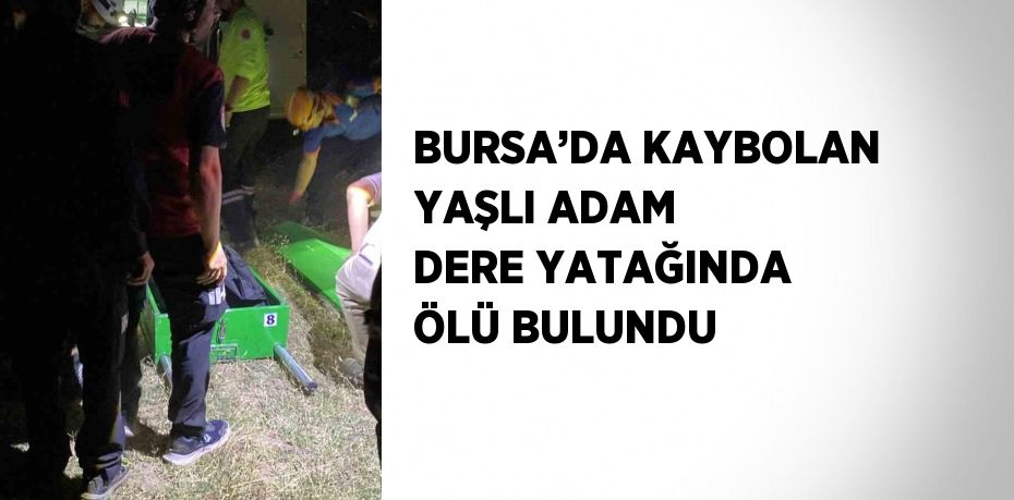 BURSA’DA KAYBOLAN YAŞLI ADAM DERE YATAĞINDA ÖLÜ BULUNDU