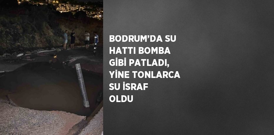 BODRUM’DA SU HATTI BOMBA GİBİ PATLADI, YİNE TONLARCA SU İSRAF OLDU