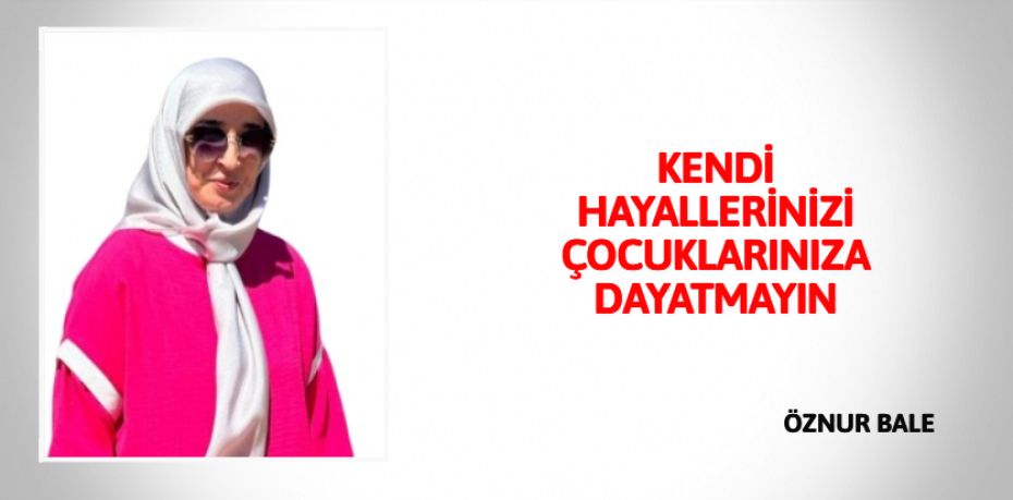 KENDİ HAYALLERİNİZİ  ÇOCUKLARINIZA DAYATMAYIN