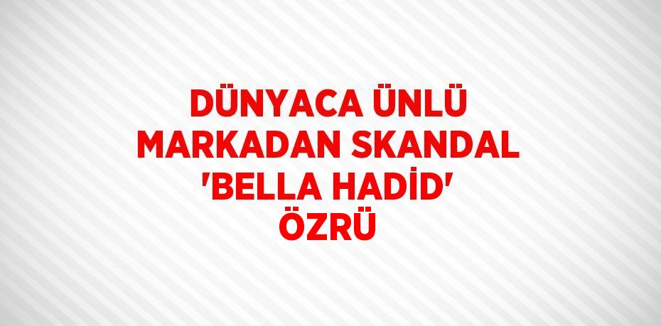 DÜNYACA ÜNLÜ MARKADAN SKANDAL 'BELLA HADİD' ÖZRÜ