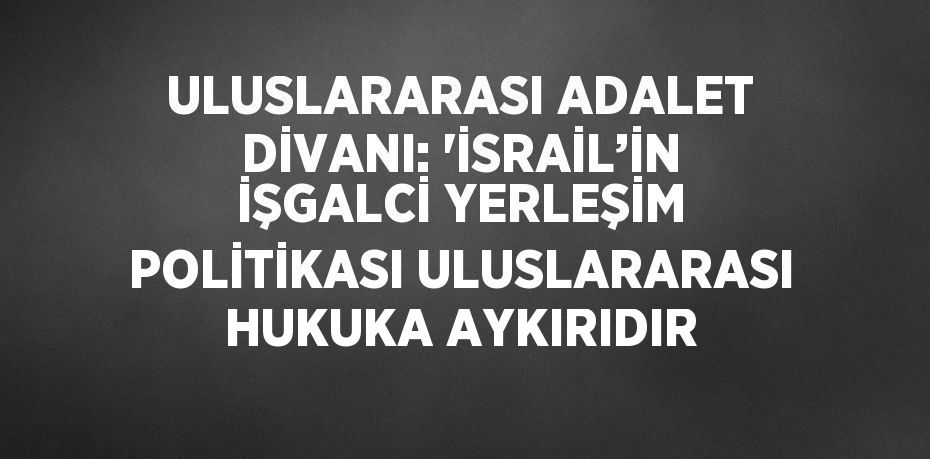 ULUSLARARASI ADALET DİVANI: 'İSRAİL’İN İŞGALCİ YERLEŞİM POLİTİKASI ULUSLARARASI HUKUKA AYKIRIDIR