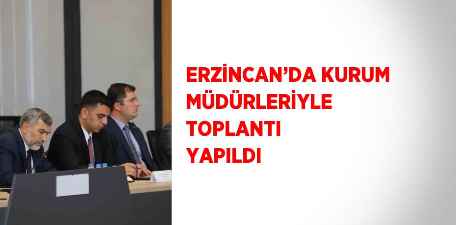 ERZİNCAN’DA KURUM MÜDÜRLERİYLE TOPLANTI YAPILDI