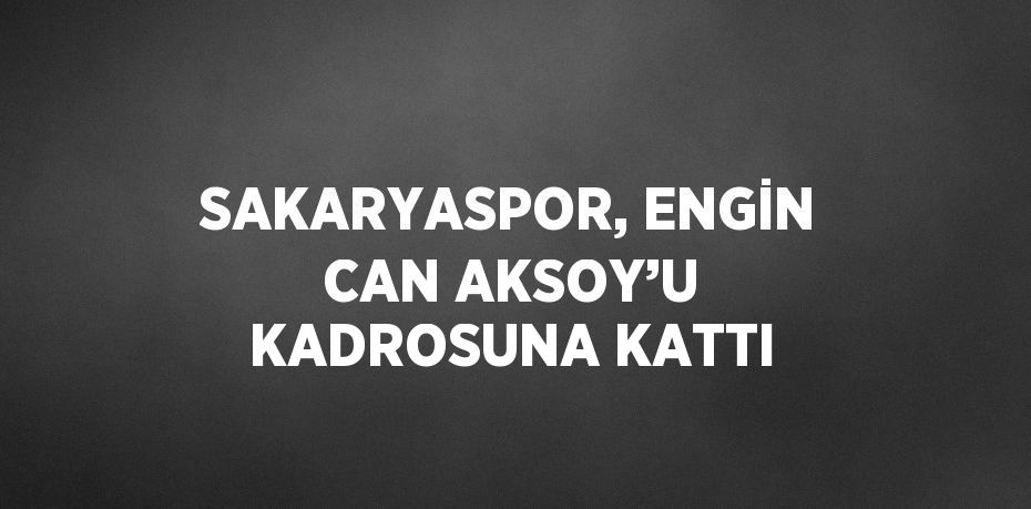 SAKARYASPOR, ENGİN CAN AKSOY’U KADROSUNA KATTI