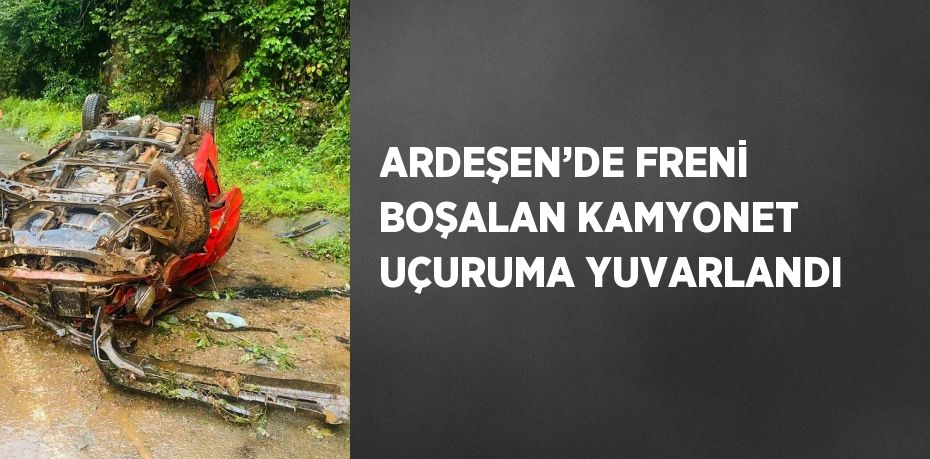 ARDEŞEN’DE FRENİ BOŞALAN KAMYONET UÇURUMA YUVARLANDI