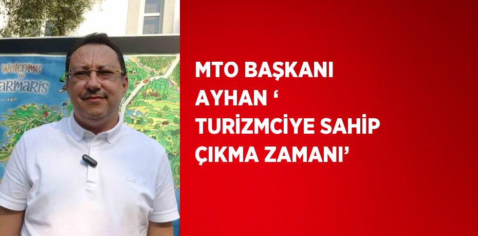 MTO BAŞKANI AYHAN ‘ TURİZMCİYE SAHİP ÇIKMA ZAMANI’