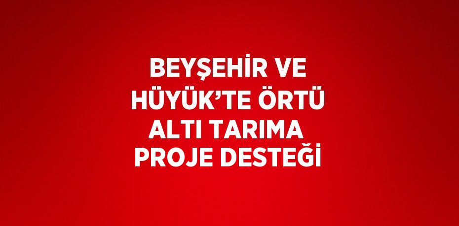 BEYŞEHİR VE HÜYÜK’TE ÖRTÜ ALTI TARIMA PROJE DESTEĞİ