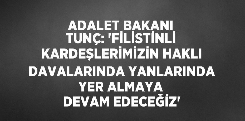 ADALET BAKANI TUNÇ: 'FİLİSTİNLİ KARDEŞLERİMİZİN HAKLI DAVALARINDA YANLARINDA YER ALMAYA DEVAM EDECEĞİZ'