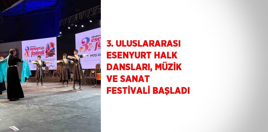 3. ULUSLARARASI ESENYURT HALK DANSLARI, MÜZİK VE SANAT FESTİVALİ BAŞLADI