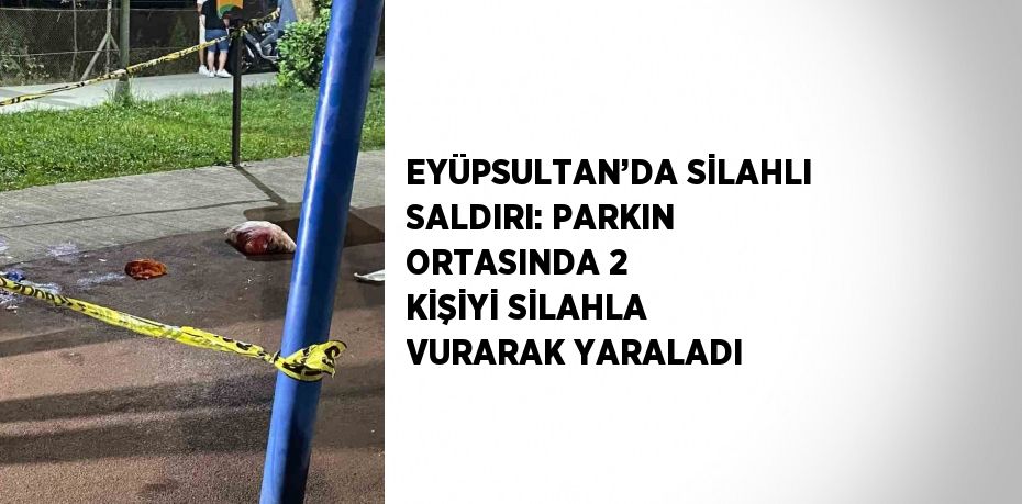 EYÜPSULTAN’DA SİLAHLI SALDIRI: PARKIN ORTASINDA 2 KİŞİYİ SİLAHLA VURARAK YARALADI