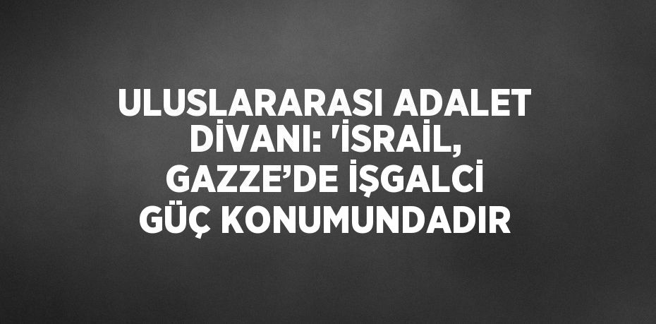 ULUSLARARASI ADALET DİVANI: 'İSRAİL, GAZZE’DE İŞGALCİ GÜÇ KONUMUNDADIR