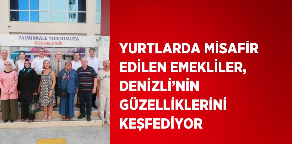 YURTLARDA MİSAFİR EDİLEN EMEKLİLER, DENİZLİ’NİN GÜZELLİKLERİNİ KEŞFEDİYOR