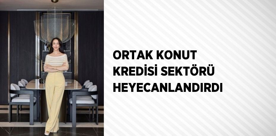 ORTAK KONUT KREDİSİ SEKTÖRÜ HEYECANLANDIRDI