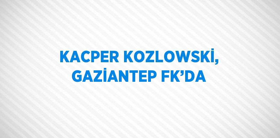 KACPER KOZLOWSKİ, GAZİANTEP FK’DA