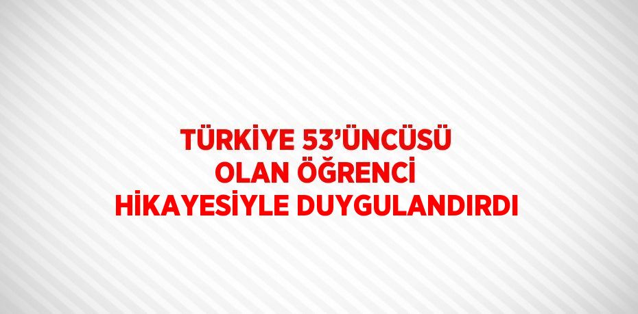 TÜRKİYE 53’ÜNCÜSÜ OLAN ÖĞRENCİ HİKAYESİYLE DUYGULANDIRDI