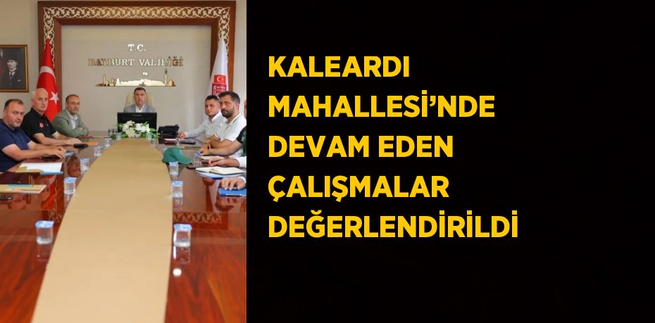 KALEARDI MAHALLESİ’NDE DEVAM EDEN ÇALIŞMALAR DEĞERLENDİRİLDİ