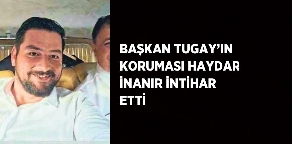 BAŞKAN TUGAY’IN KORUMASI HAYDAR İNANIR İNTİHAR ETTİ