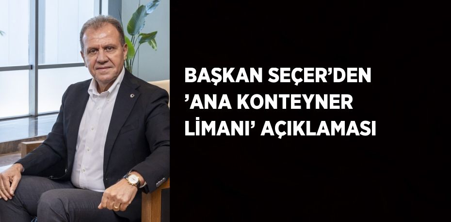 BAŞKAN SEÇER’DEN ’ANA KONTEYNER LİMANI’ AÇIKLAMASI