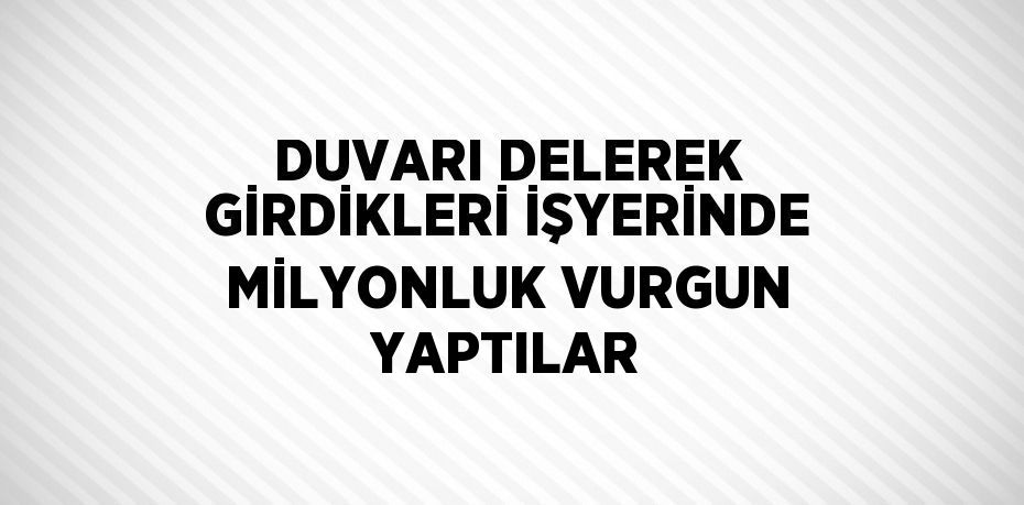 DUVARI DELEREK GİRDİKLERİ İŞYERİNDE MİLYONLUK VURGUN YAPTILAR