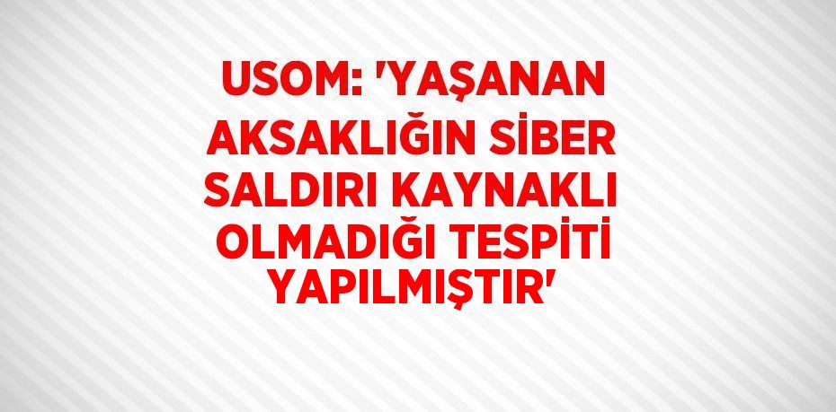 USOM: 'YAŞANAN AKSAKLIĞIN SİBER SALDIRI KAYNAKLI OLMADIĞI TESPİTİ YAPILMIŞTIR'