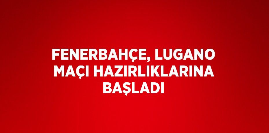 FENERBAHÇE, LUGANO MAÇI HAZIRLIKLARINA BAŞLADI