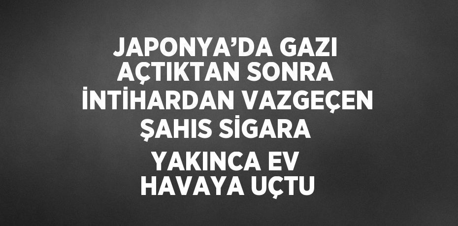 JAPONYA’DA GAZI AÇTIKTAN SONRA İNTİHARDAN VAZGEÇEN ŞAHIS SİGARA YAKINCA EV HAVAYA UÇTU