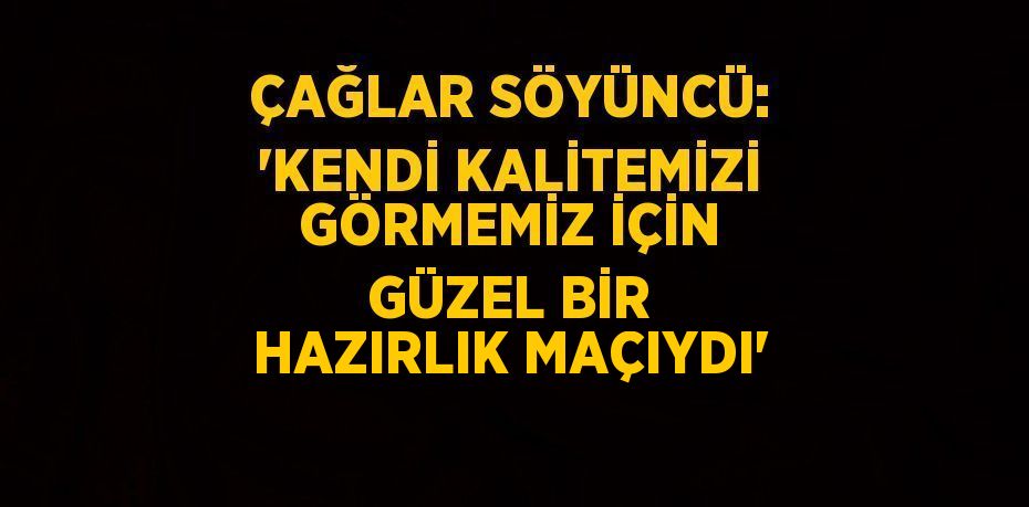 ÇAĞLAR SÖYÜNCÜ: 'KENDİ KALİTEMİZİ GÖRMEMİZ İÇİN GÜZEL BİR HAZIRLIK MAÇIYDI'