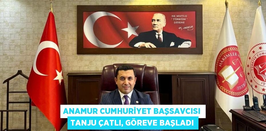 ANAMUR CUMHURİYET BAŞSAVCISI TANJU ÇATLI, GÖREVE BAŞLADI