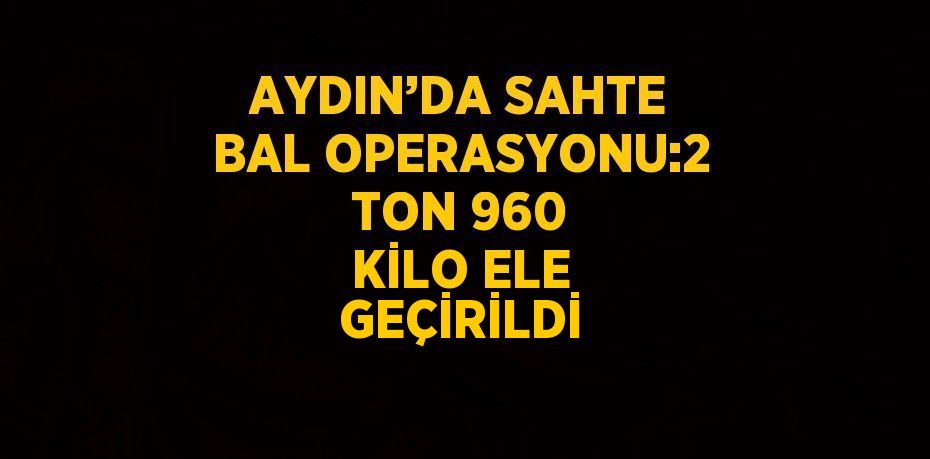 AYDIN’DA SAHTE BAL OPERASYONU:2 TON 960 KİLO ELE GEÇİRİLDİ