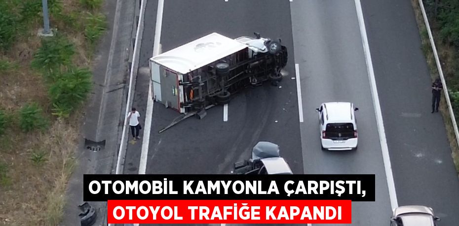 OTOMOBİL KAMYONLA ÇARPIŞTI, OTOYOL TRAFİĞE KAPANDI