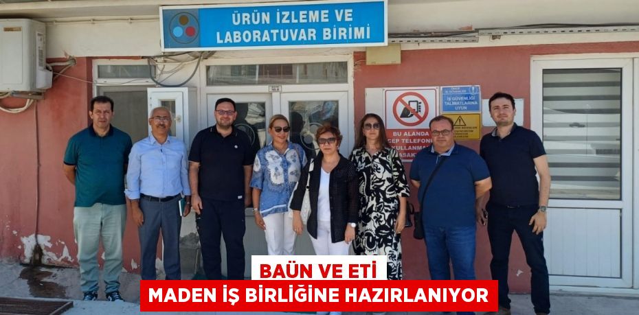 BAÜN VE ETİ MADEN İŞ BİRLİĞİNE HAZIRLANIYOR