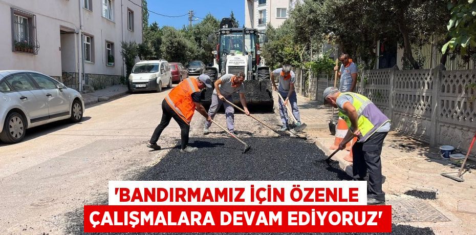 “BANDIRMAMIZ İÇİN ÖZENLE ÇALIŞMALARA DEVAM EDİYORUZ”