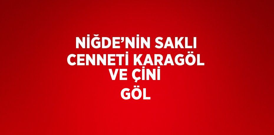 NİĞDE’NİN SAKLI CENNETİ KARAGÖL VE ÇİNİ GÖL