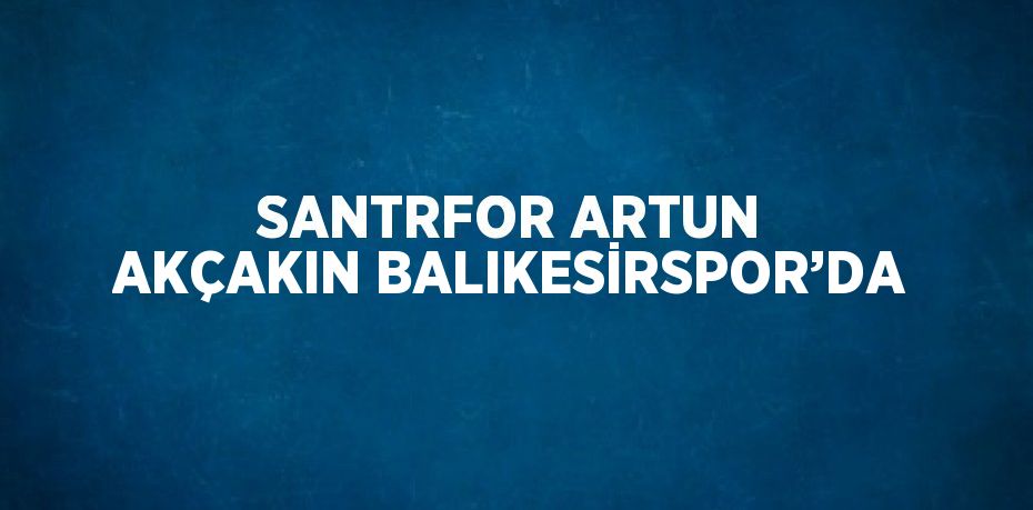 SANTRFOR ARTUN AKÇAKIN BALIKESİRSPOR’DA